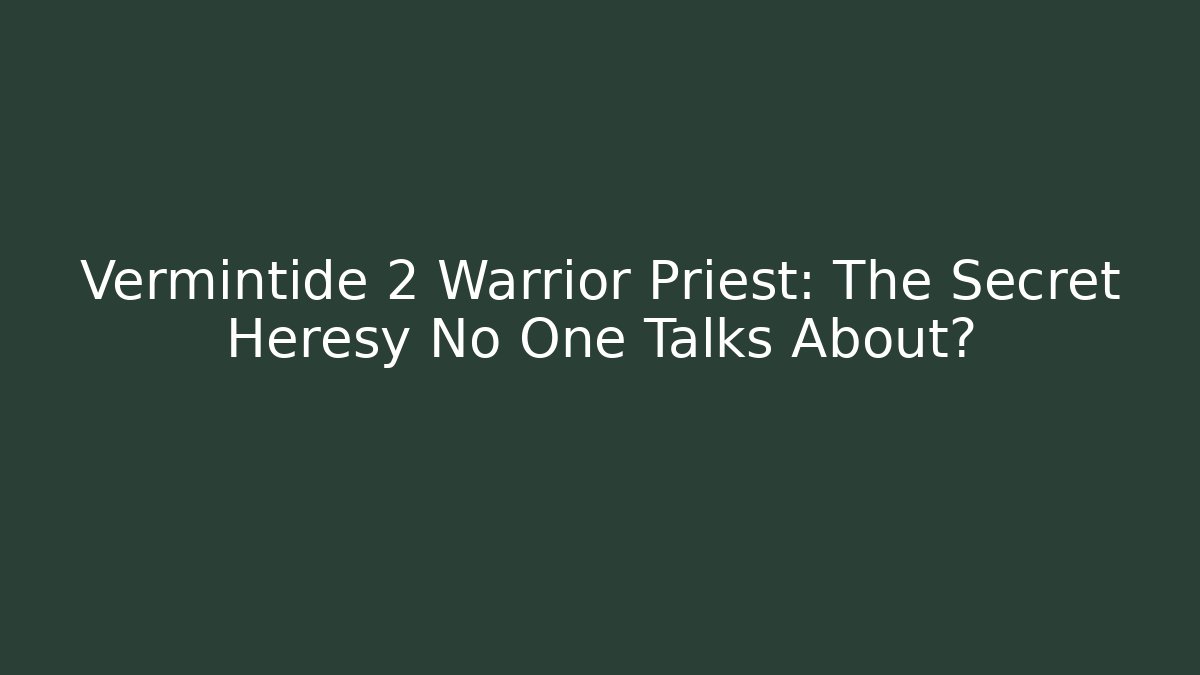 Vermintide 2 Warrior Priest: The Secret Heresy No One Talks About?