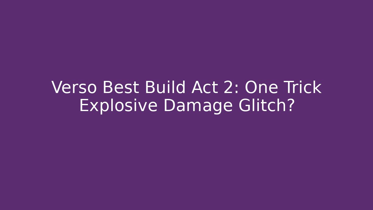 Verso Best Build Act 2: One Trick Explosive Damage Glitch?