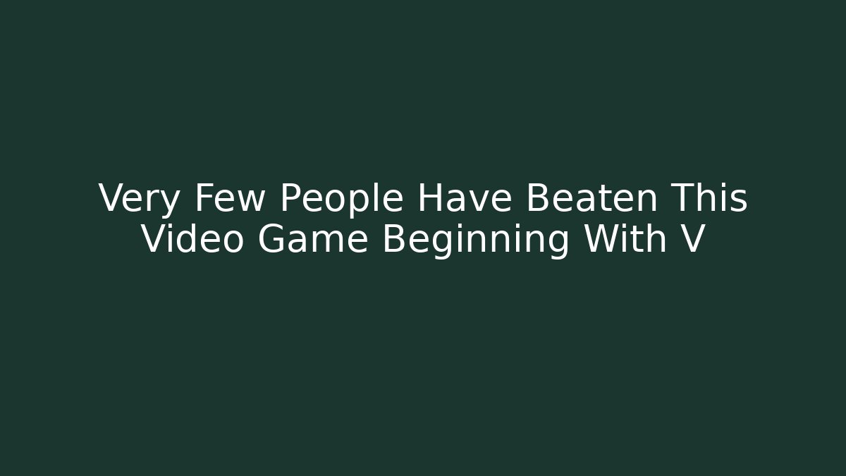 Very Few People Have Beaten This Video Game Beginning With V