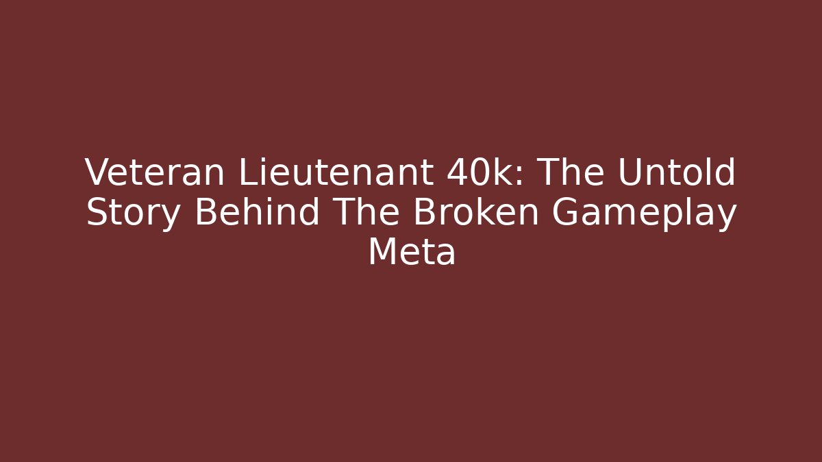 Veteran Lieutenant 40k: The Untold Story Behind The Broken Gameplay Meta