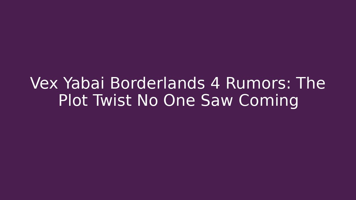 Vex Yabai Borderlands 4 Rumors: The Plot Twist No One Saw Coming