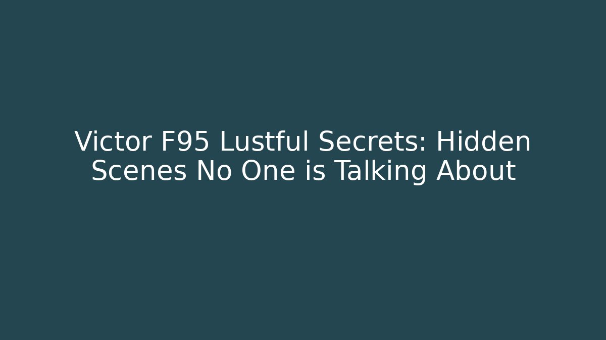 Victor F95 Lustful Secrets: Hidden Scenes No One is Talking About