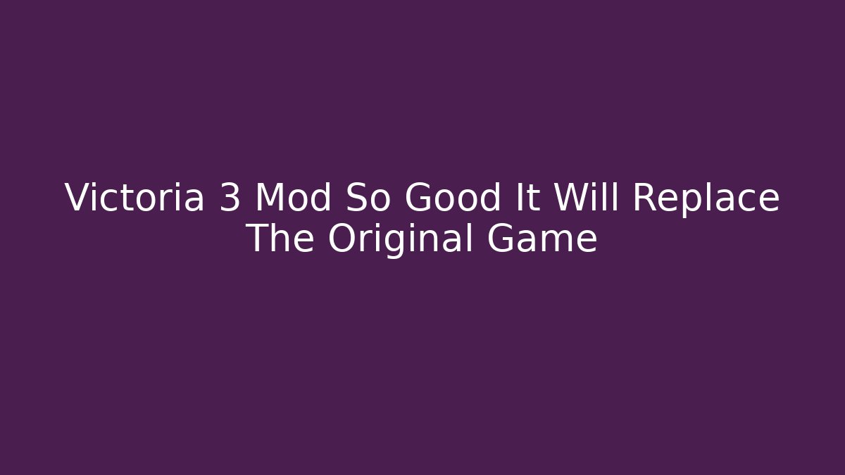 Victoria 3 Mod So Good It Will Replace The Original Game