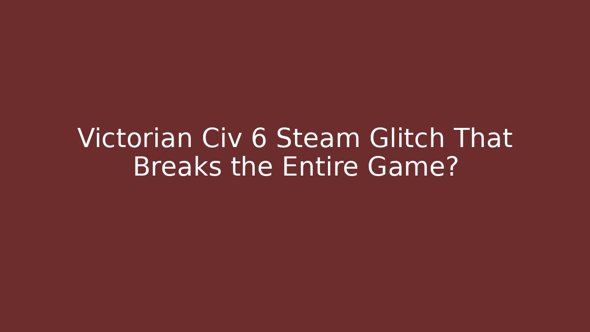 Victorian Civ 6 Steam Glitch That Breaks the Entire Game?