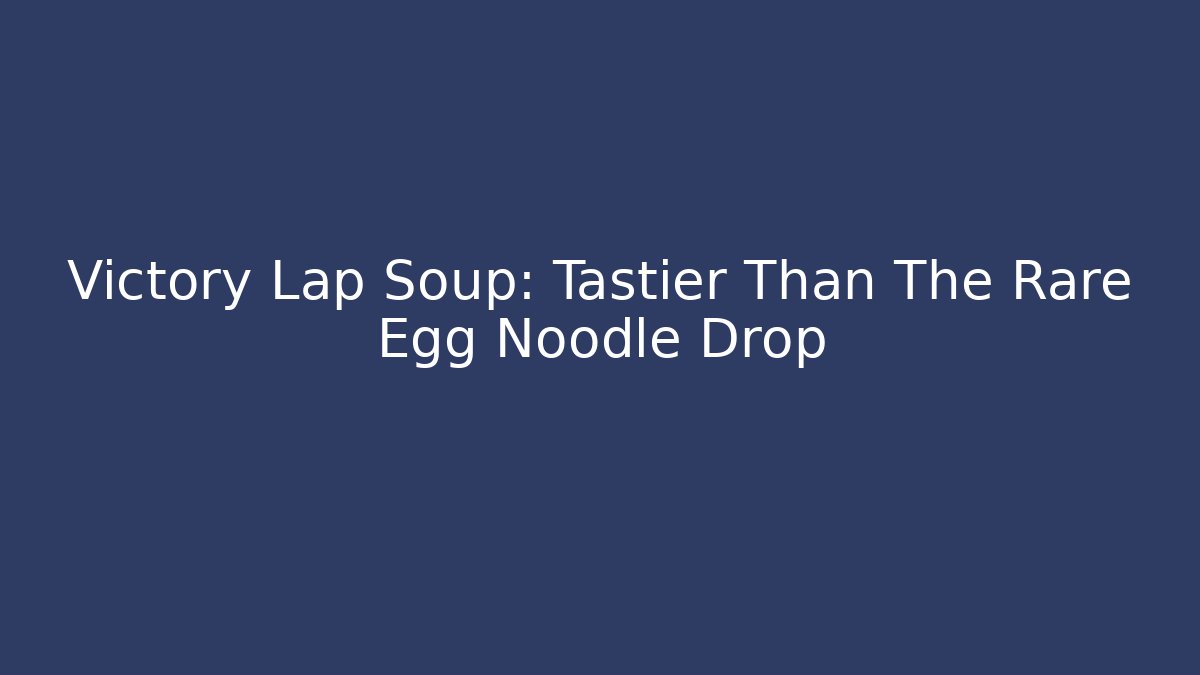 Victory Lap Soup: Tastier Than The Rare Egg Noodle Drop