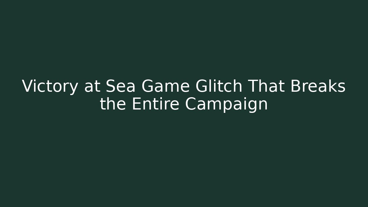 Victory at Sea Game Glitch That Breaks the Entire Campaign