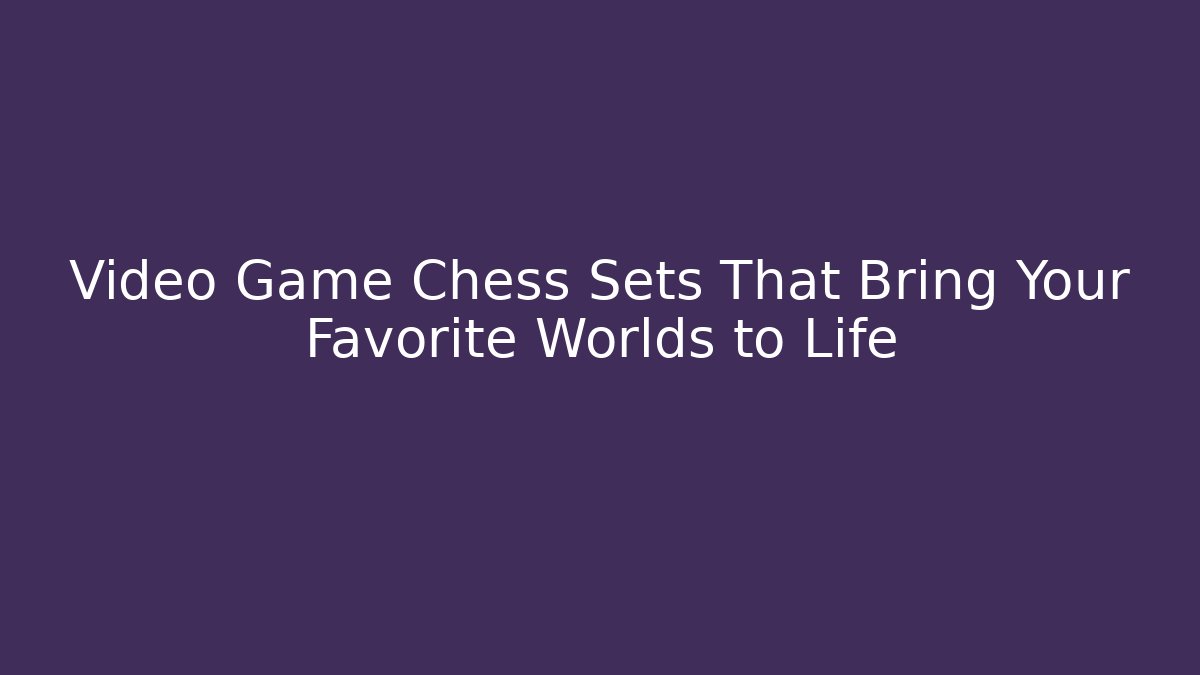 Video Game Chess Sets That Bring Your Favorite Worlds to Life