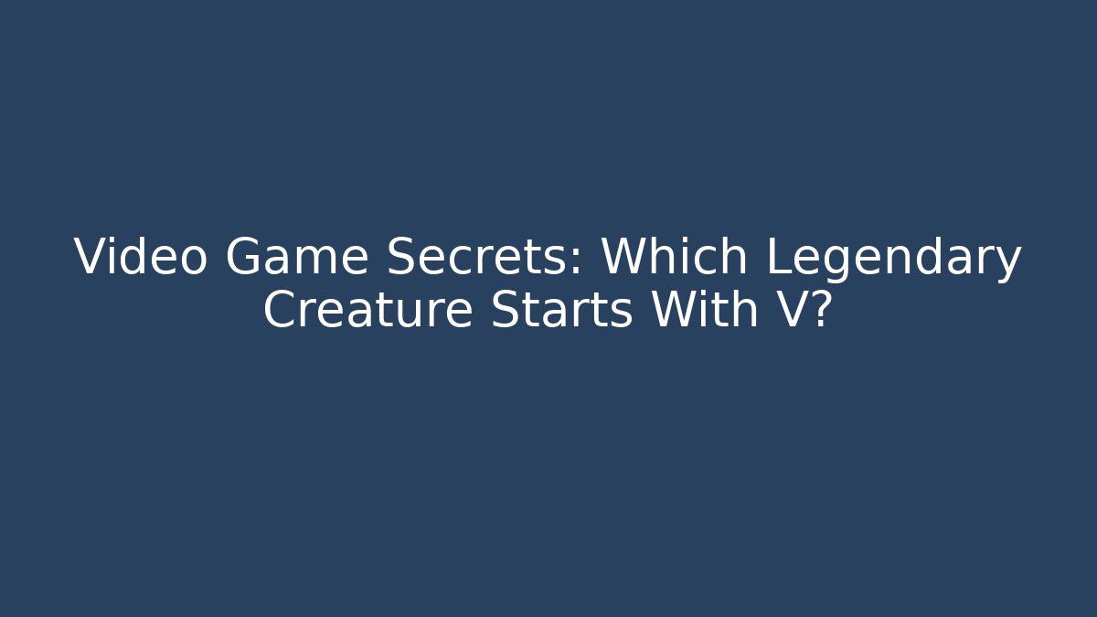 Video Game Secrets: Which Legendary Creature Starts With V?