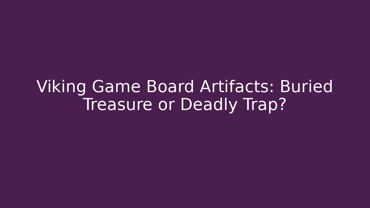 Viking Game Board Artifacts: Buried Treasure or Deadly Trap?