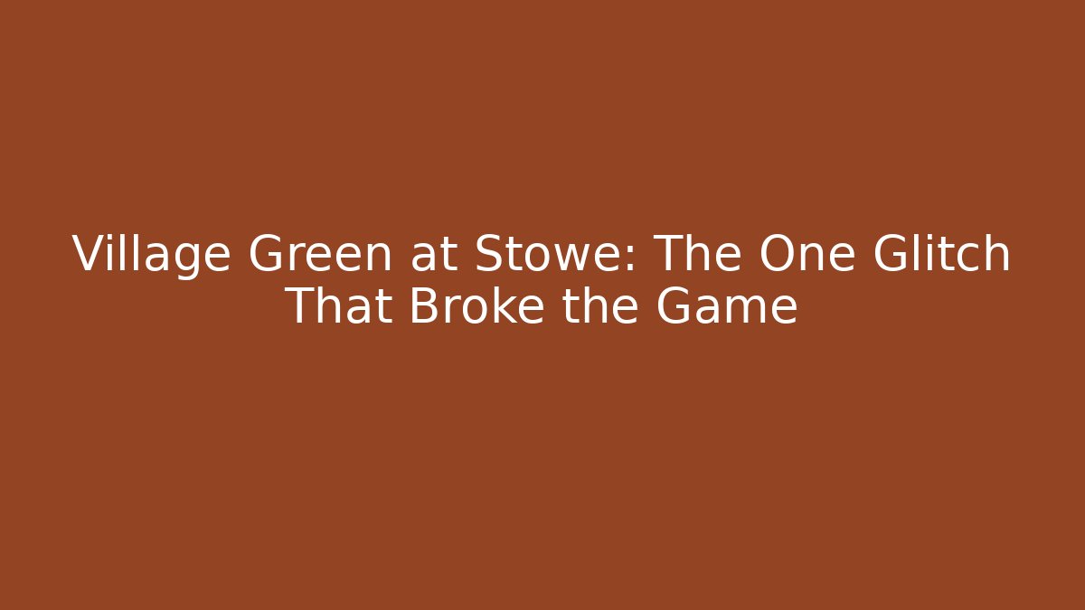 Village Green at Stowe: The One Glitch That Broke the Game