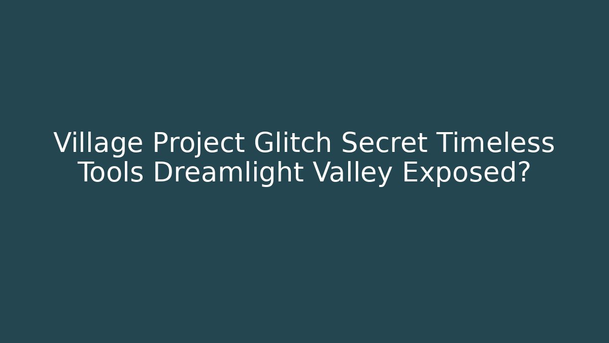 Village Project Glitch Secret Timeless Tools Dreamlight Valley Exposed?