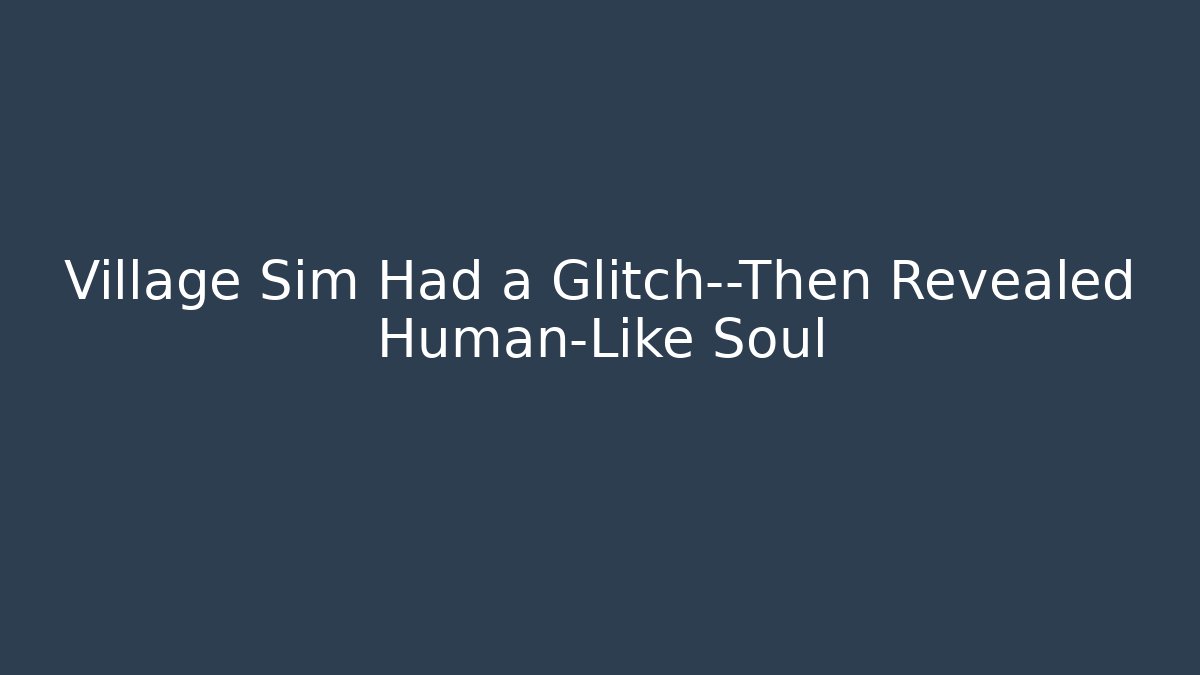 Village Sim Had a Glitch—Then Revealed Human-Like Soul