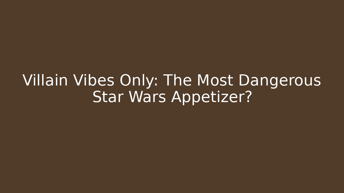 Villain Vibes Only: The Most Dangerous Star Wars Appetizer?