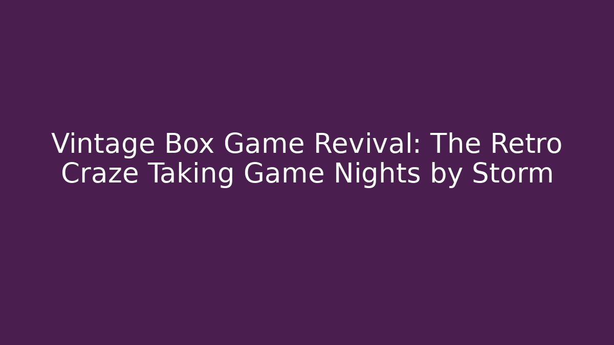 Vintage Box Game Revival: The Retro Craze Taking Game Nights by Storm