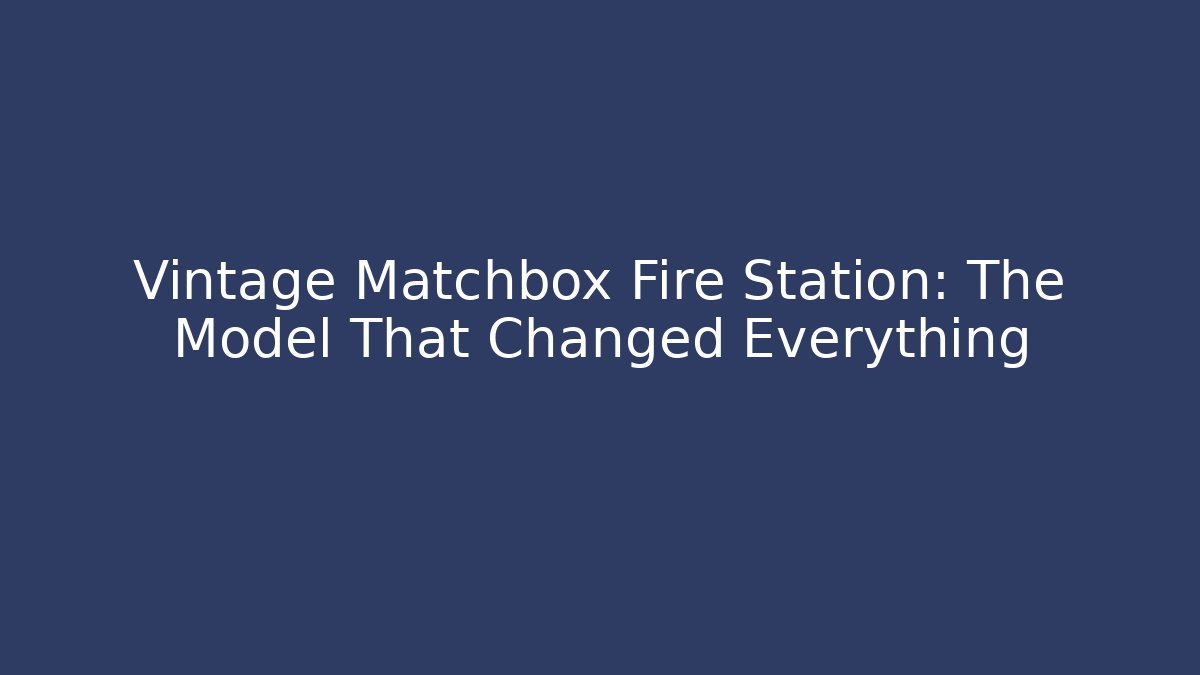 Vintage Matchbox Fire Station: The Model That Changed Everything