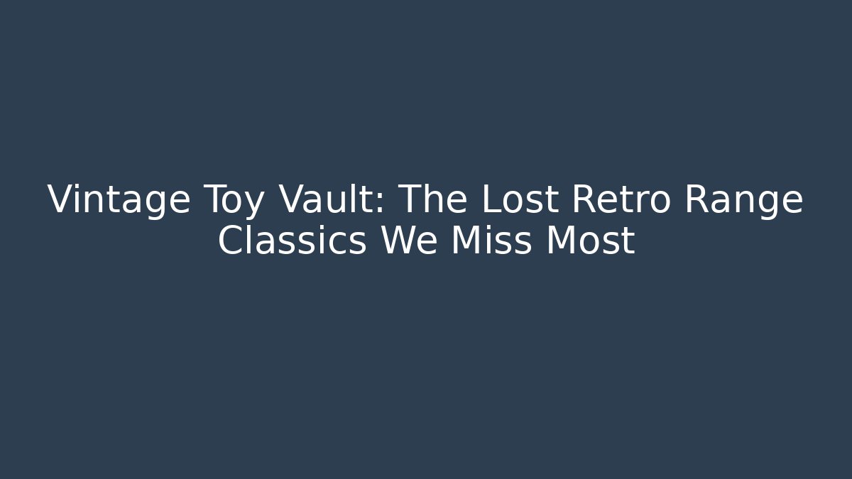 Vintage Toy Vault: The Lost Retro Range Classics We Miss Most