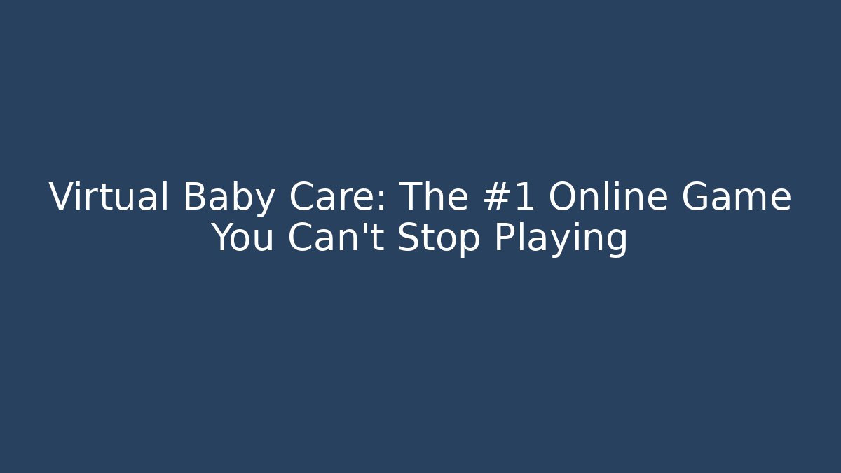 Virtual Baby Care: The #1 Online Game You Can't Stop Playing