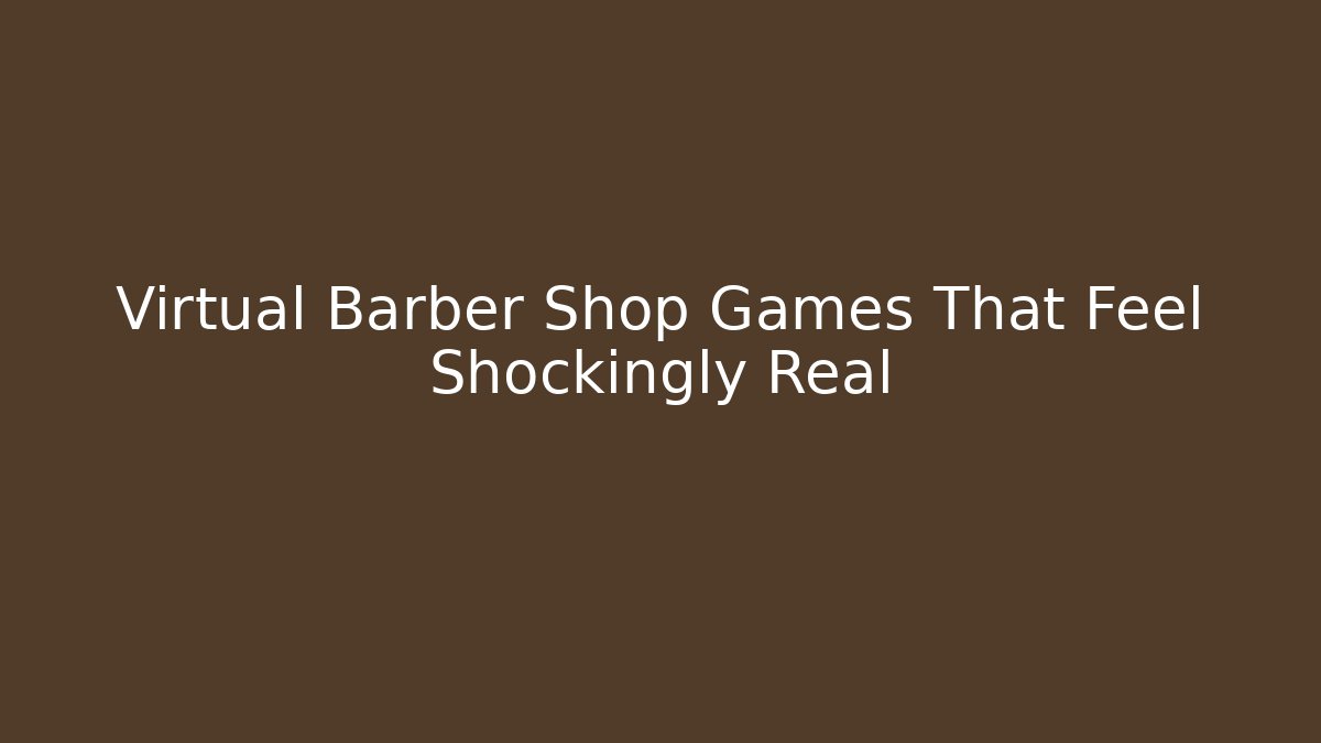 Virtual Barber Shop Games That Feel Shockingly Real
