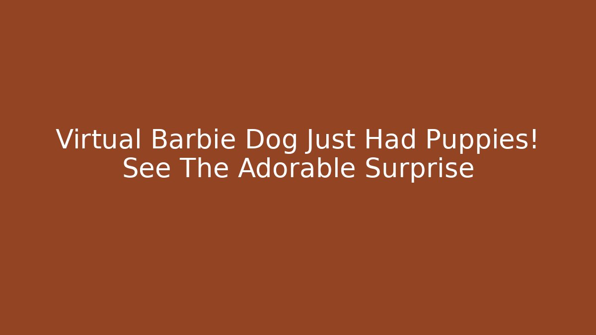 Virtual Barbie Dog Just Had Puppies! See The Adorable Surprise