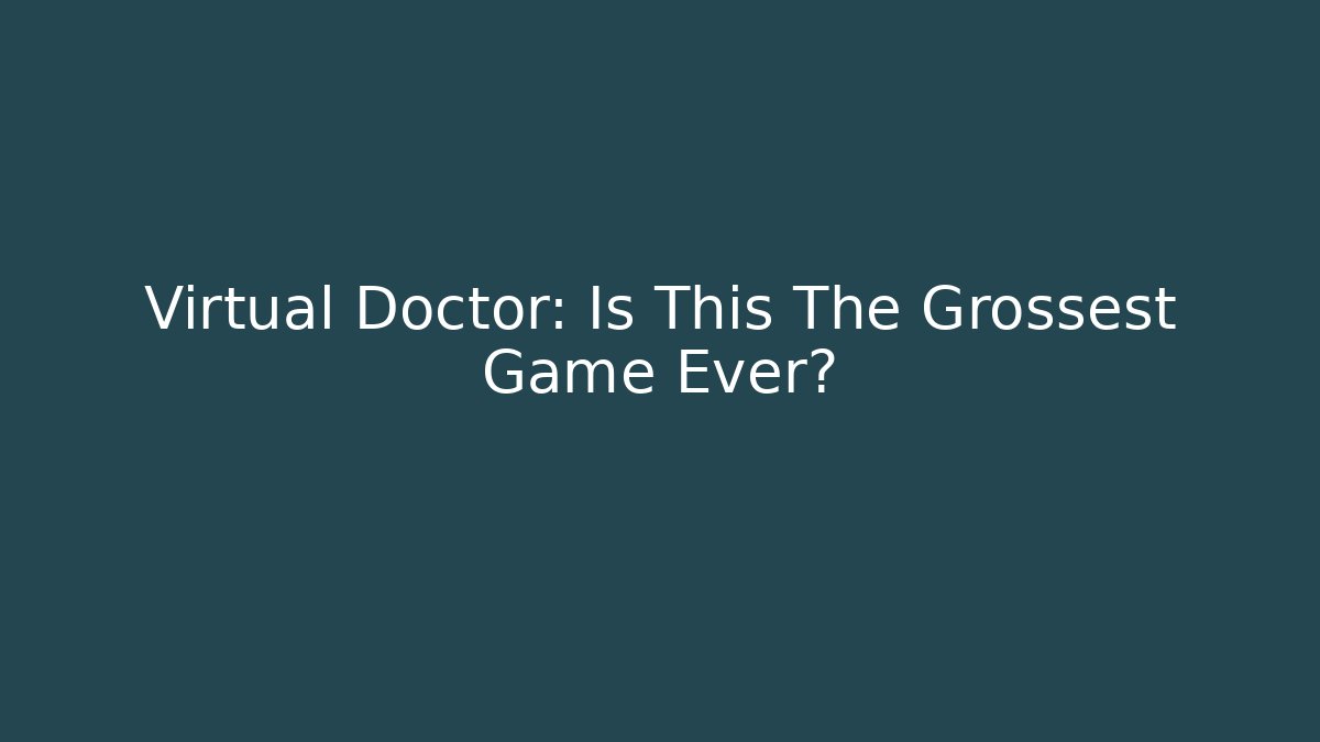 Virtual Doctor: Is This The Grossest Game Ever?