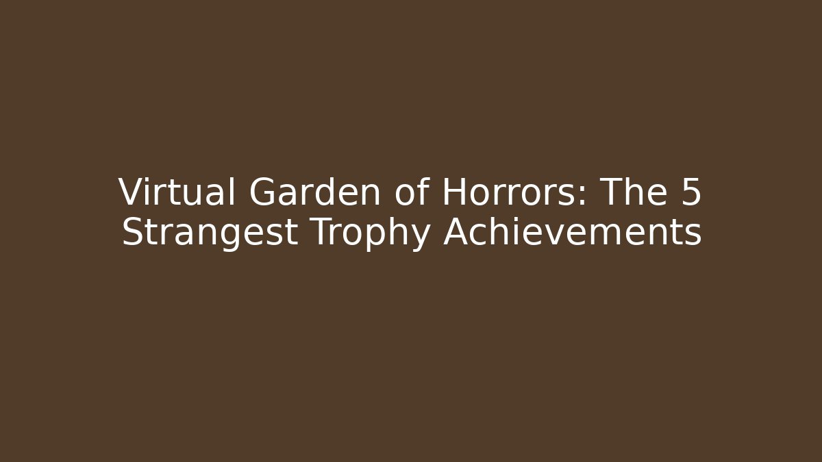 Virtual Garden of Horrors: The 5 Strangest Trophy Achievements