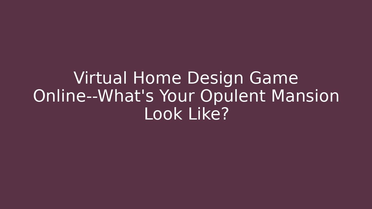 Virtual Home Design Game Online—What’s Your Opulent Mansion Look Like?