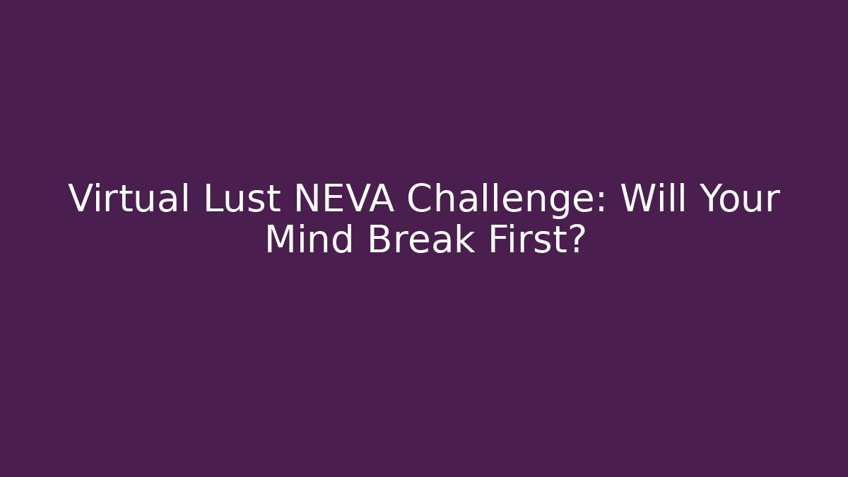 Virtual Lust NEVA Challenge: Will Your Mind Break First?