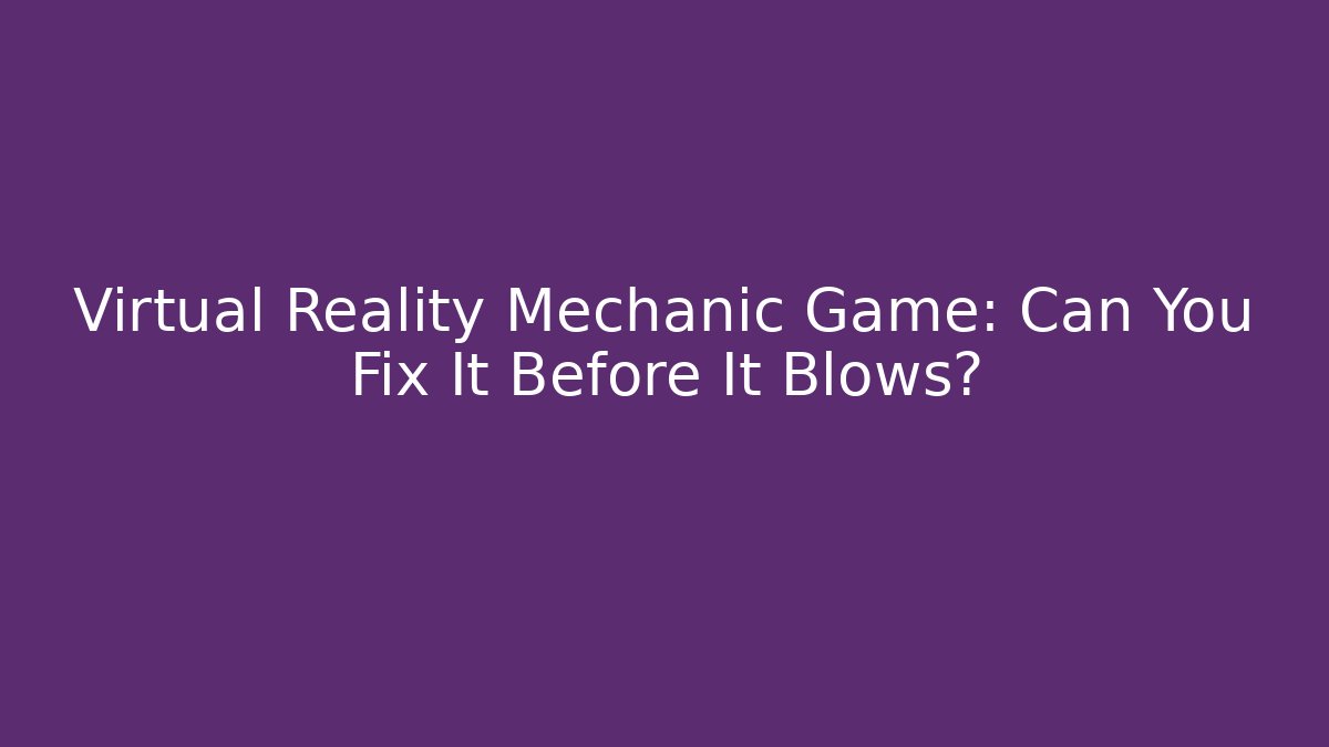 Virtual Reality Mechanic Game: Can You Fix It Before It Blows?