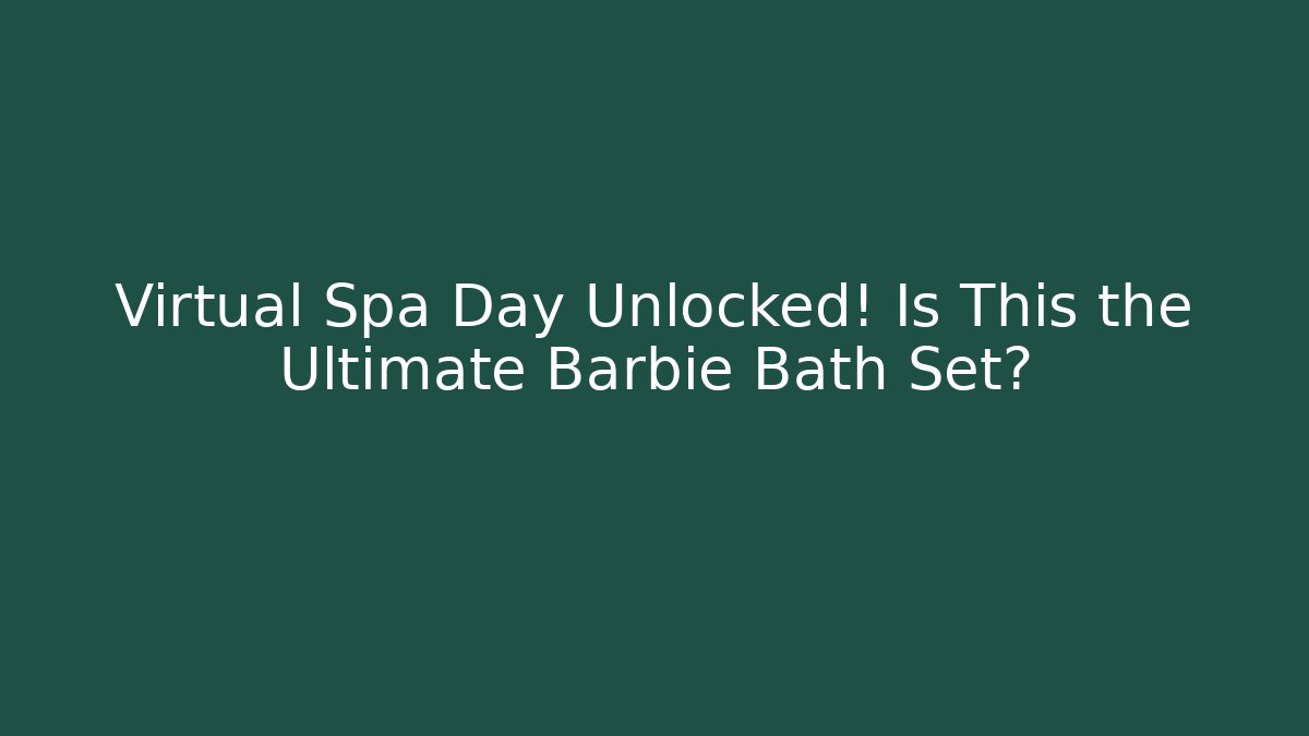 Virtual Spa Day Unlocked! Is This the Ultimate Barbie Bath Set?