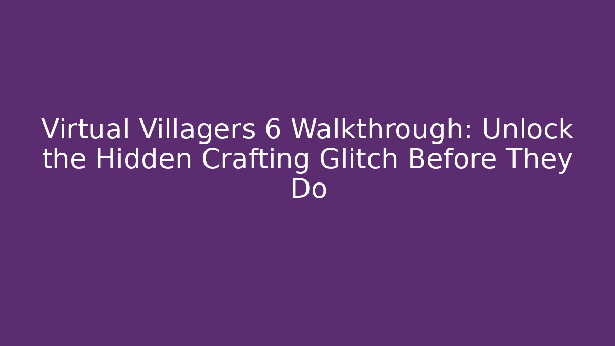 Virtual Villagers 6 Walkthrough: Unlock the Hidden Crafting Glitch Before They Do
