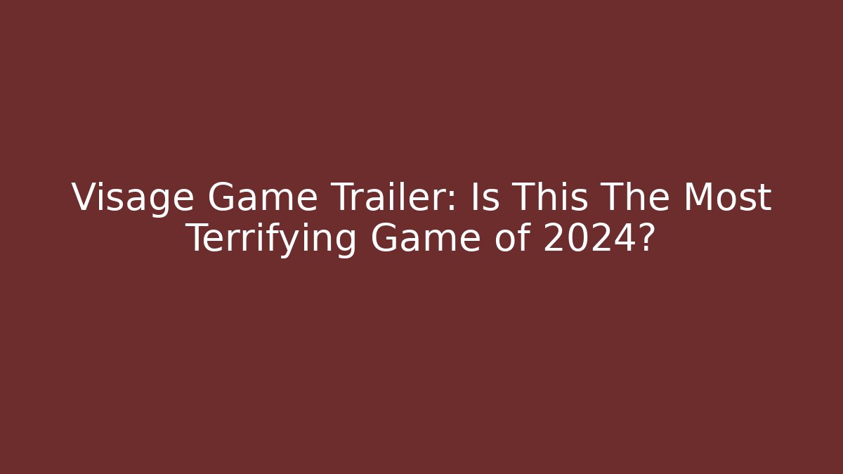 Visage Game Trailer: Is This The Most Terrifying Game of 2024?