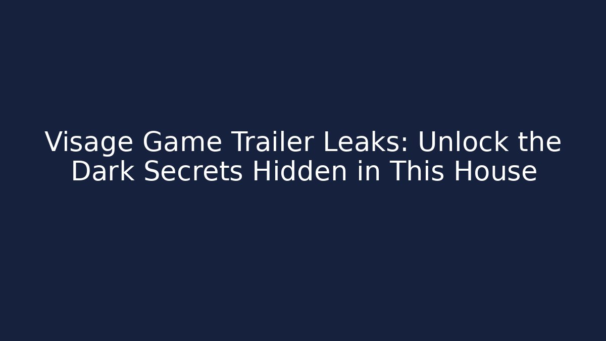 Visage Game Trailer Leaks: Unlock the Dark Secrets Hidden in This House