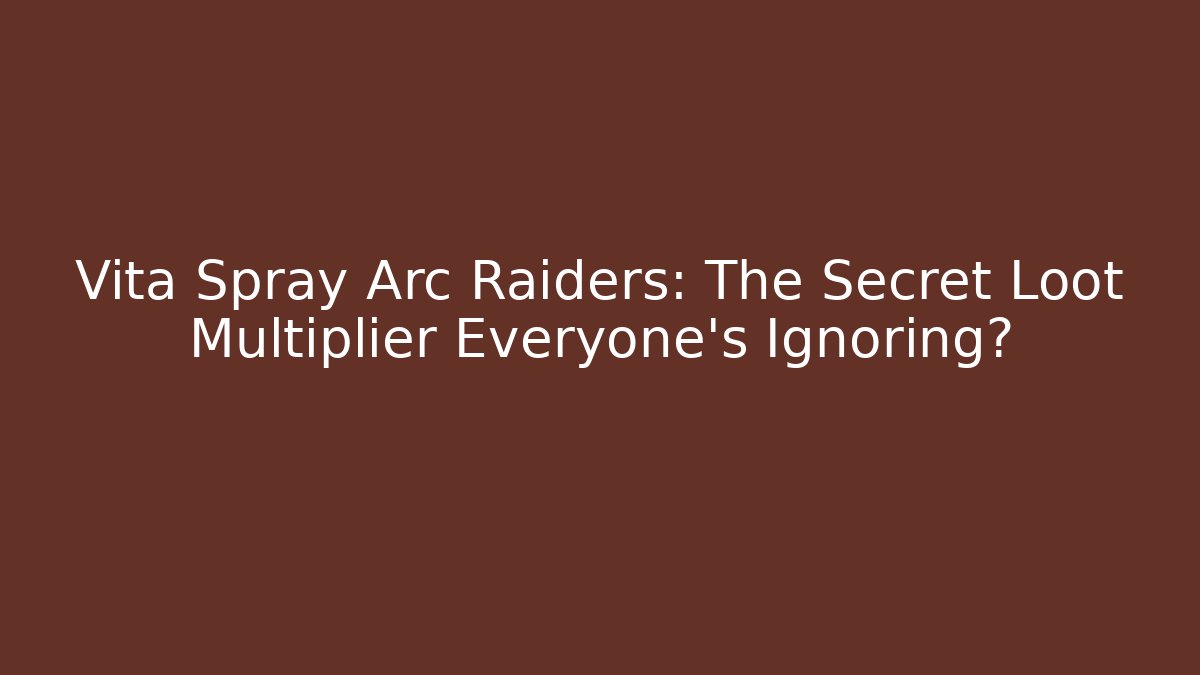 Vita Spray Arc Raiders: The Secret Loot Multiplier Everyone’s Ignoring?