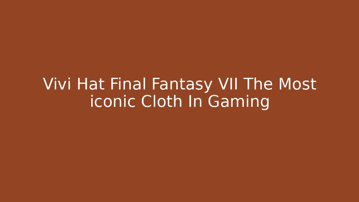 Vivi Hat Final Fantasy VII The Most iconic Cloth In Gaming