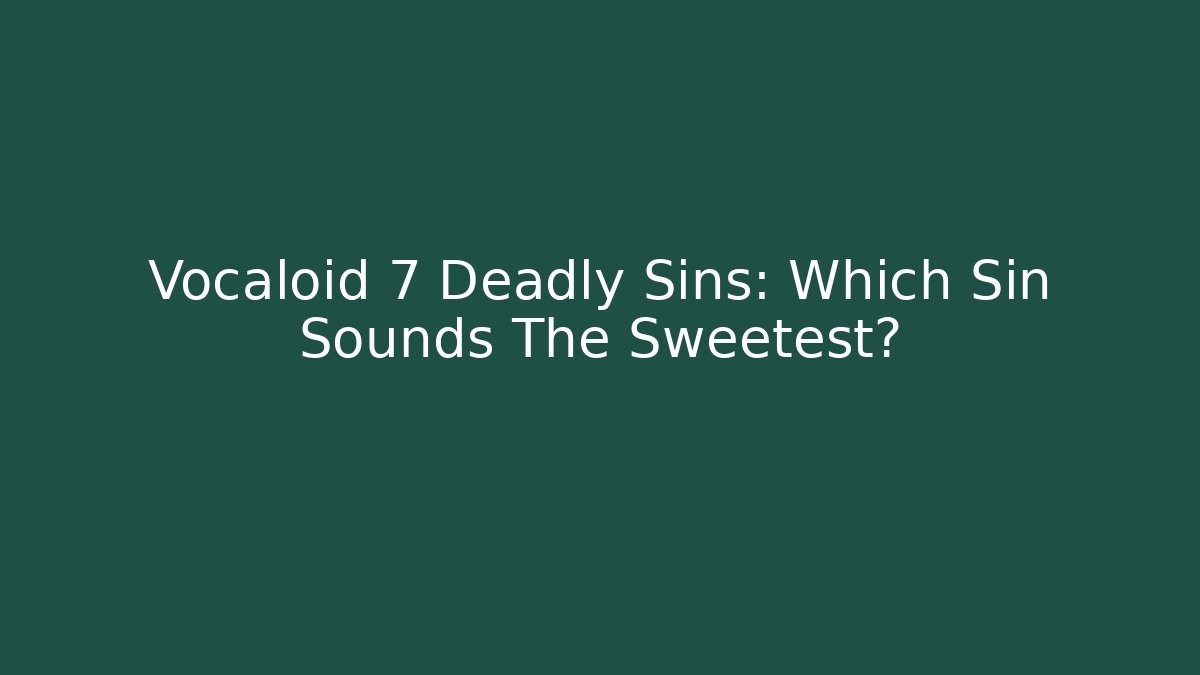 Vocaloid 7 Deadly Sins: Which Sin Sounds The Sweetest?