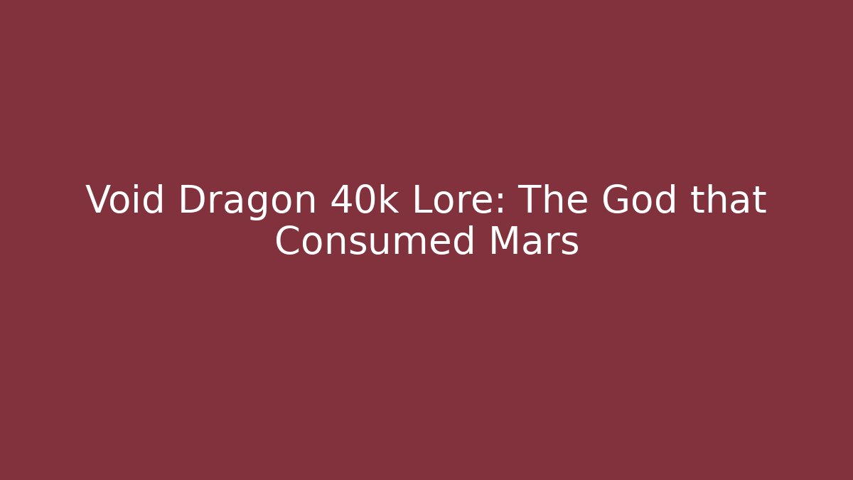 Void Dragon 40k Lore: The God that Consumed Mars - Critter Realm