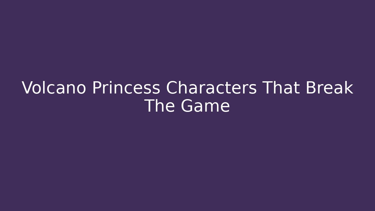 Volcano Princess Characters That Break The Game - Critter Realm