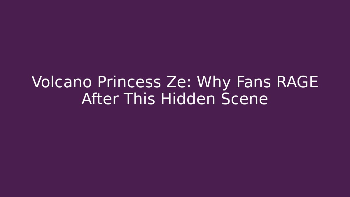 Volcano Princess Ze: Why Fans RAGE After This Hidden Scene