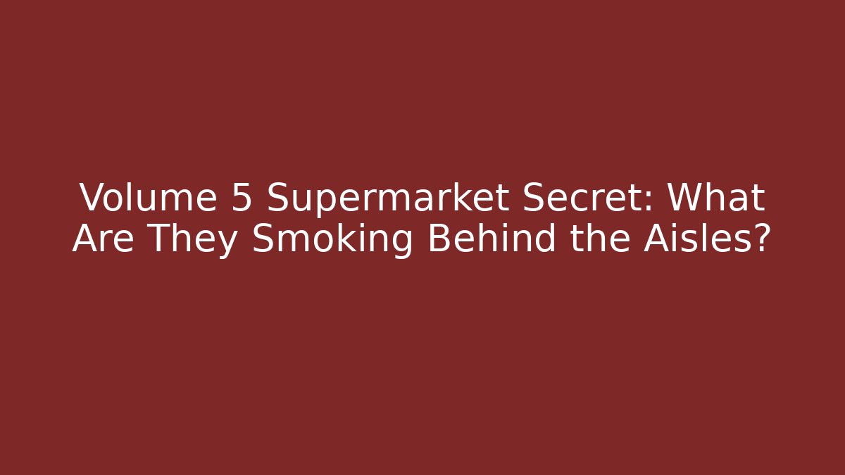 Volume 5 Supermarket Secret: What Are They Smoking Behind the Aisles?
