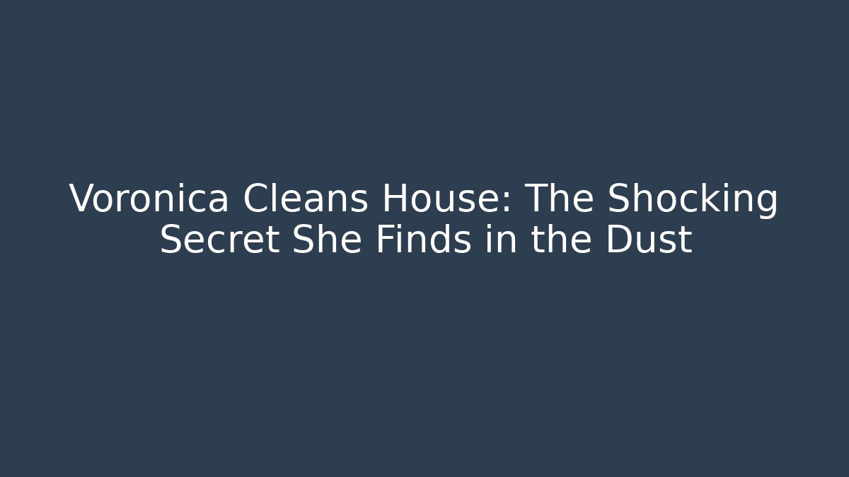 Voronica Cleans House: The Shocking Secret She Finds in the Dust