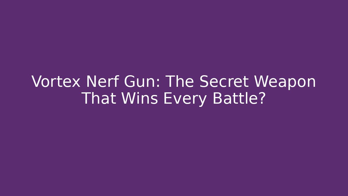 Vortex Nerf Gun: The Secret Weapon That Wins Every Battle?