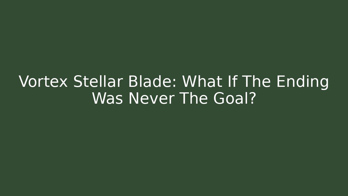 Vortex Stellar Blade: What If The Ending Was Never The Goal?