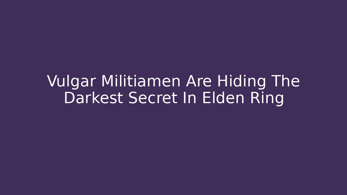 Vulgar Militiamen Are Hiding The Darkest Secret In Elden Ring