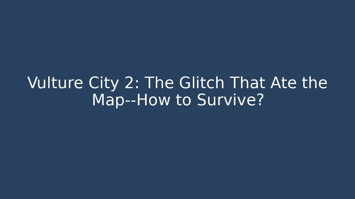 Vulture City 2: The Glitch That Ate the Map—How to Survive?