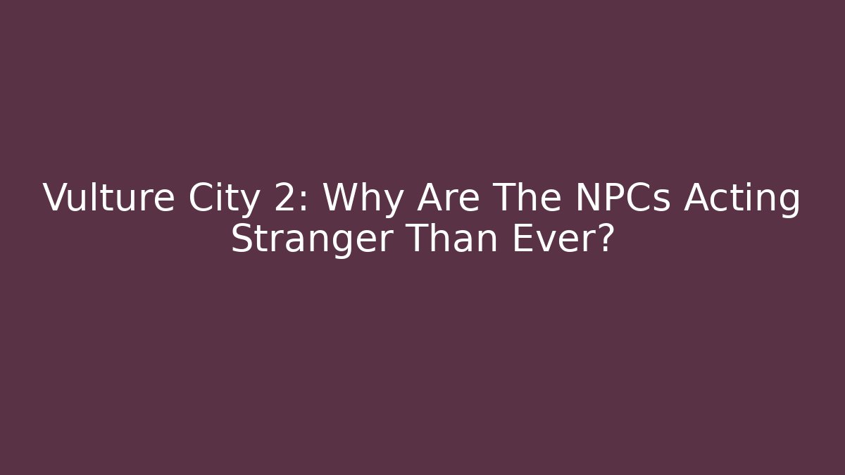 Vulture City 2: Why Are The NPCs Acting Stranger Than Ever?