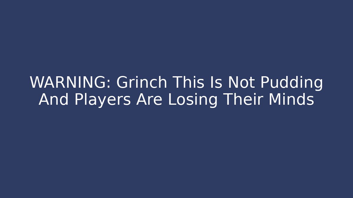WARNING: Grinch This Is Not Pudding And Players Are Losing Their Minds