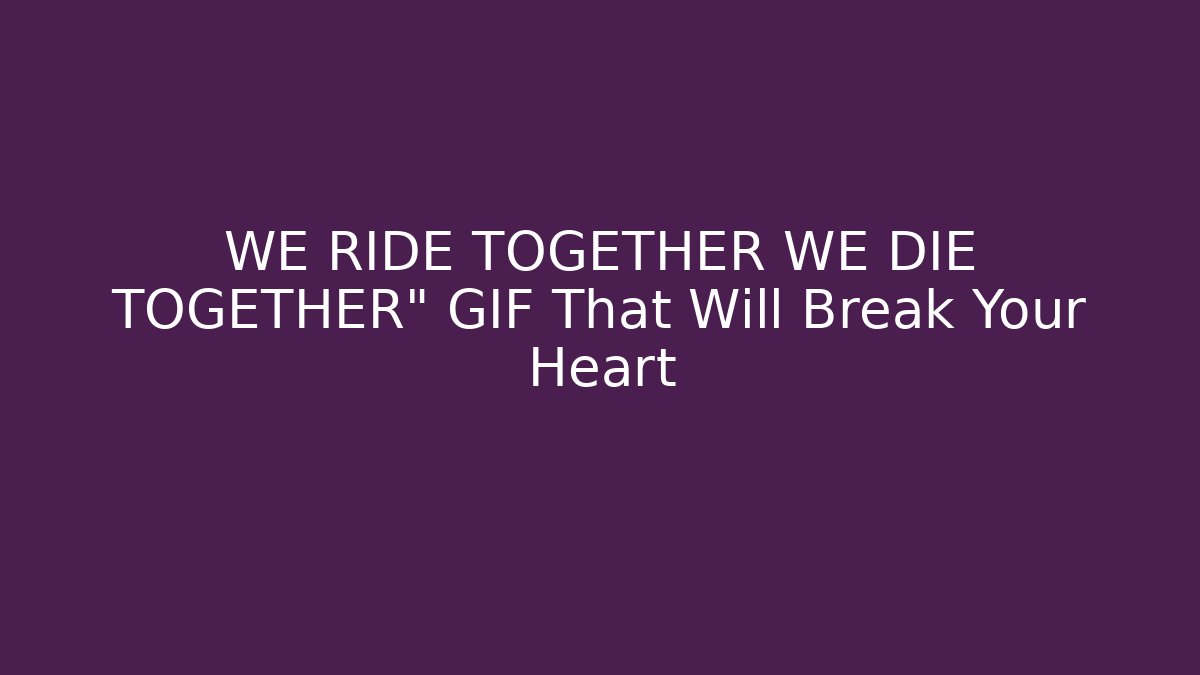 WE RIDE TOGETHER WE DIE TOGETHER" GIF That Will Break Your Heart