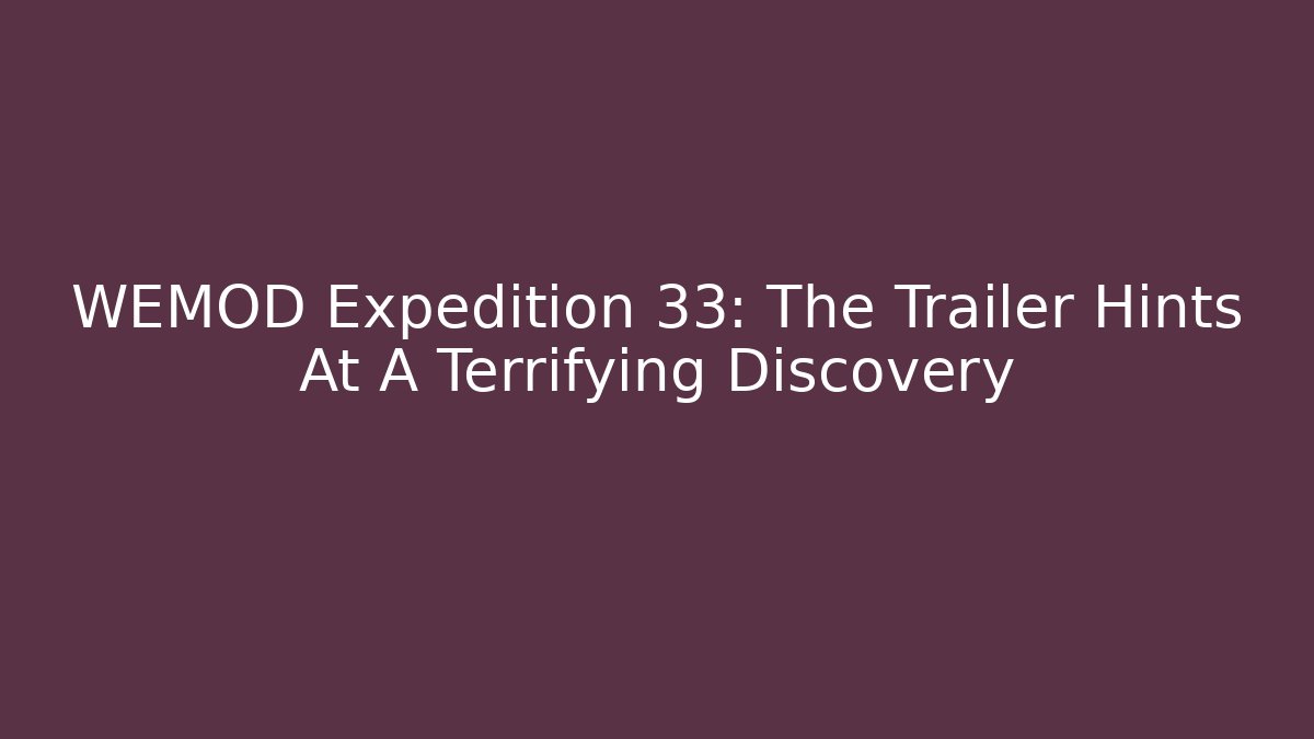 WEMOD Expedition 33: The Trailer Hints At A Terrifying Discovery