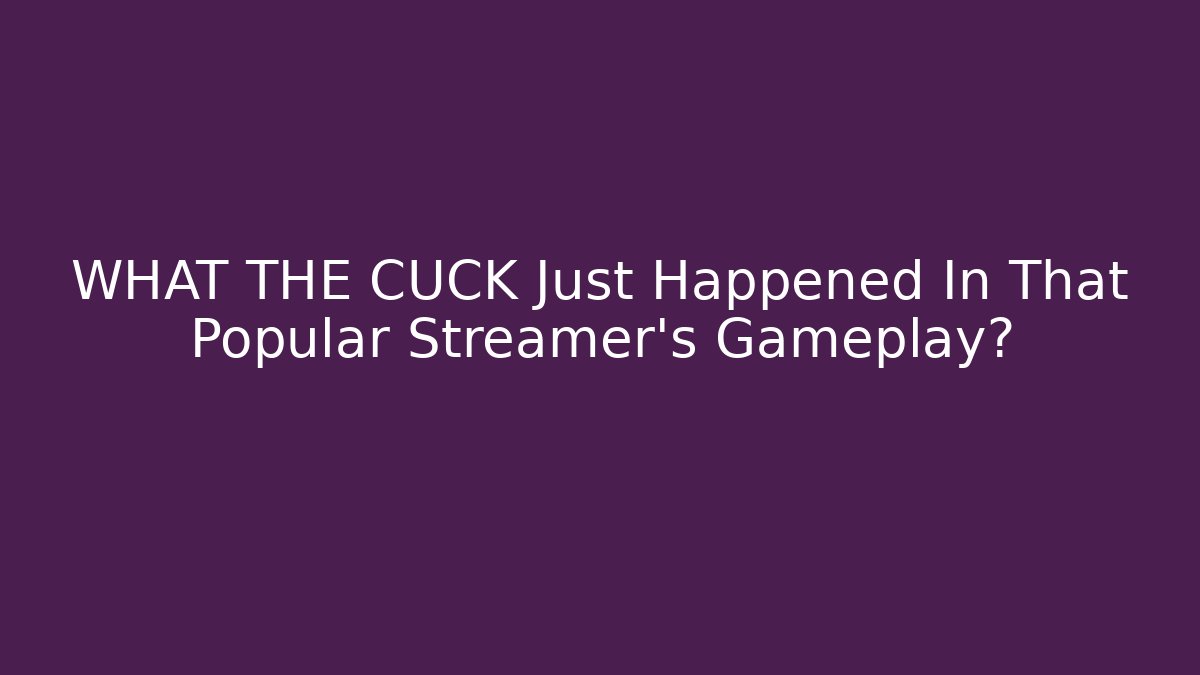 WHAT THE CUCK Just Happened In That Popular Streamer’s Gameplay?