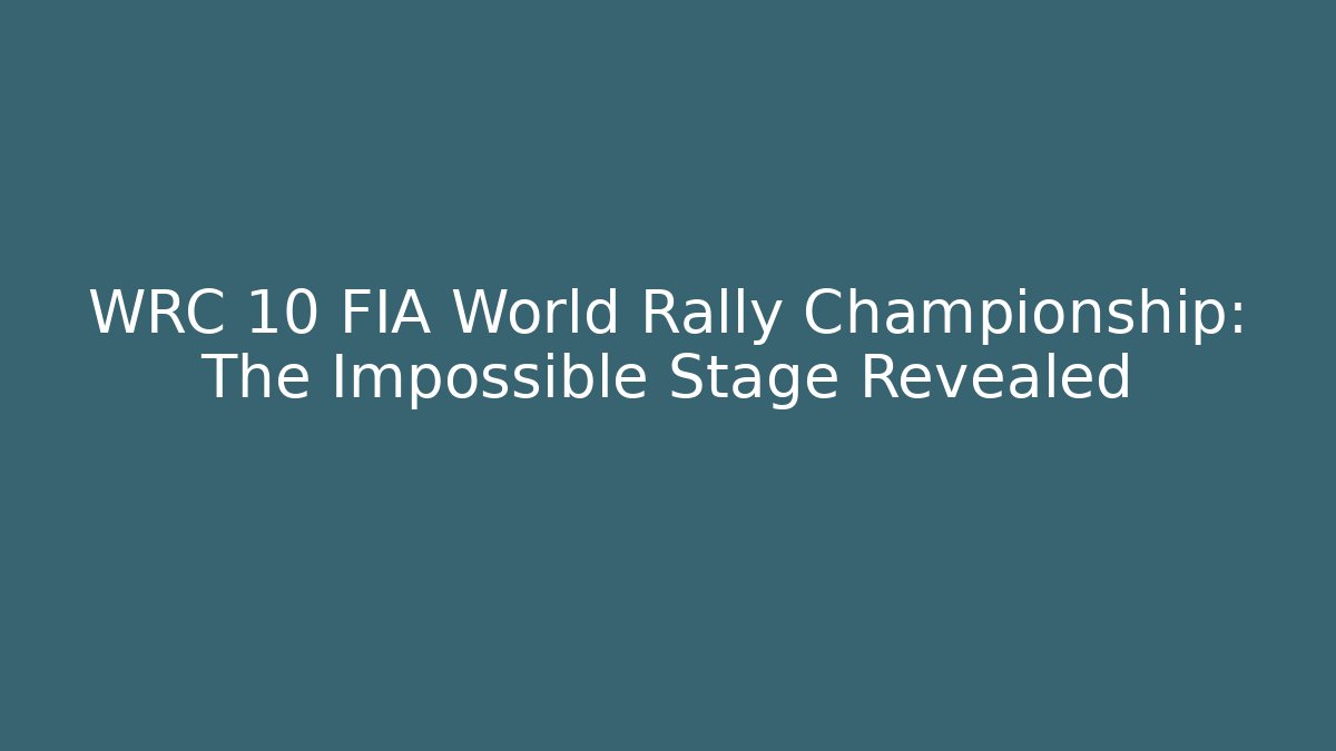 WRC 10 FIA World Rally Championship: The Impossible Stage Revealed